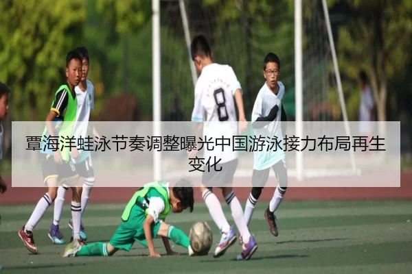 覃海洋蛙泳节奏调整曝光中国游泳接力布局再生变化