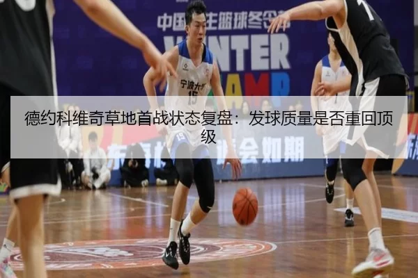 德约科维奇草地首战状态复盘:发球质量是否重回顶级