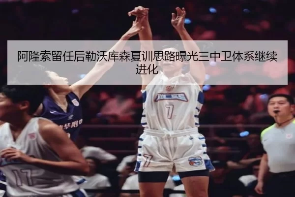阿隆索留任后勒沃库森夏训思路曝光三中卫体系继续进化