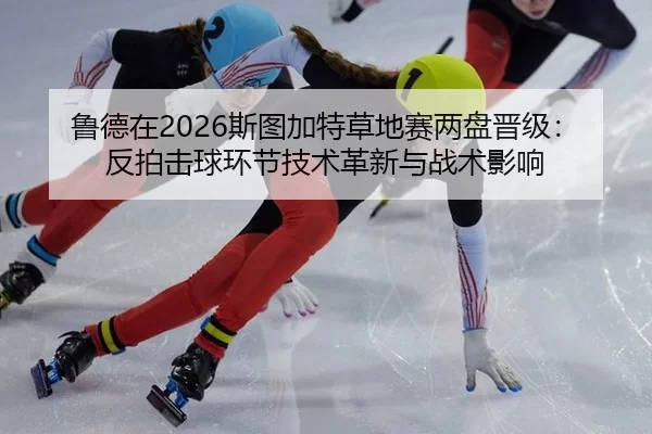 鲁德在2026斯图加特草地赛两盘晋级：反拍击球环节技术革新与战术影响