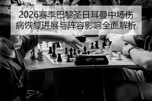 2026赛季巴黎圣日耳曼中场伤病恢复进展与阵容影响全面解析