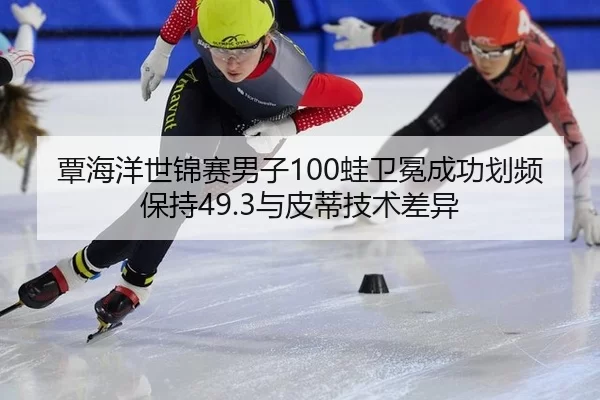 覃海洋世锦赛男子100蛙卫冕成功划频保持49.3与皮蒂技术差异