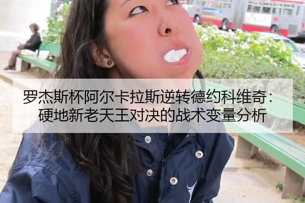 罗杰斯杯阿尔卡拉斯逆转德约科维奇：硬地新老天王对决的战术变量分析
